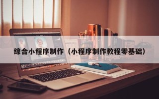 钟祥综合小程序制作（小程序制作教程零基础）