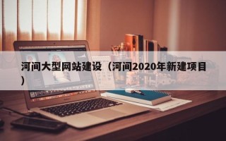钟祥河间大型网站建设（河间2020年新建项目）