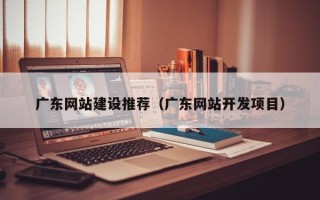 钟祥广东网站建设推荐（广东网站开发项目）