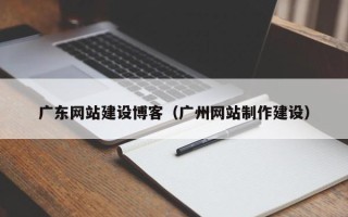 钟祥广东网站建设博客（广州网站制作建设）