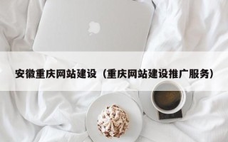 钟祥安徽重庆网站建设（重庆网站建设推广服务）