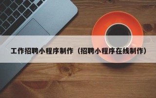 钟祥工作招聘小程序制作（招聘小程序在线制作）