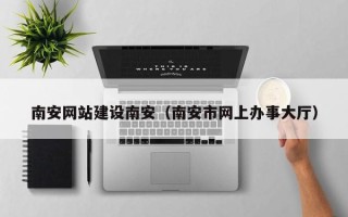 钟祥南安网站建设南安（南安市网上办事大厅）