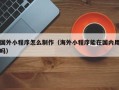 钟祥国外小程序怎么制作（海外小程序能在国内用吗）