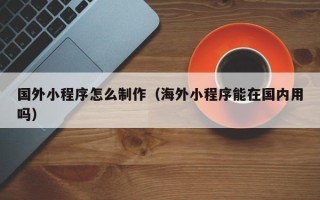 钟祥国外小程序怎么制作（海外小程序能在国内用吗）