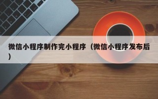 钟祥微信小程序制作完小程序（微信小程序发布后）