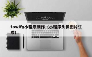 钟祥towify小程序制作（小程序头像图片生成）