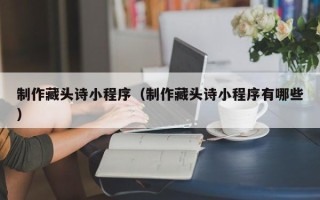 钟祥制作藏头诗小程序（制作藏头诗小程序有哪些）