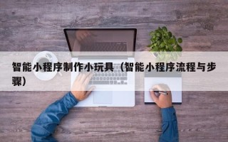 钟祥智能小程序制作小玩具（智能小程序流程与步骤）