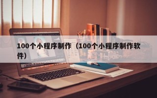 钟祥100个小程序制作（100个小程序制作软件）